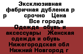 Эксклюзивная фабричная дубленка р-р 40-44, срочно › Цена ­ 18 000 - Все города Одежда, обувь и аксессуары » Женская одежда и обувь   . Нижегородская обл.,Нижний Новгород г.